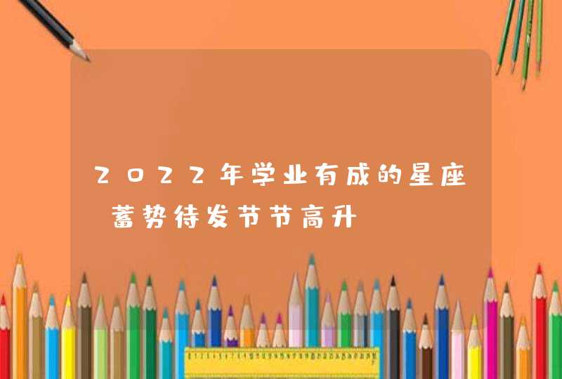 2022年学业有成的星座_蓄势待发节节高升