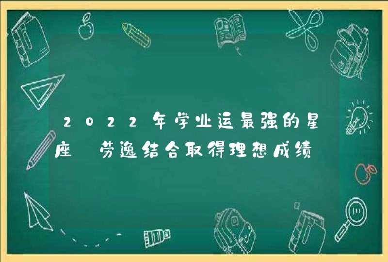 2022年学业运最强的星座_劳逸结合取得理想成绩