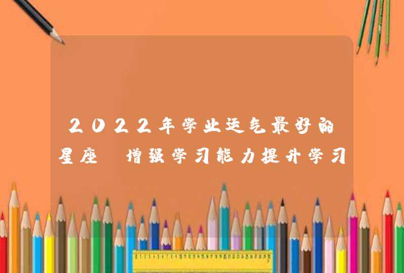 2022年学业运气最好的星座_增强学习能力提升学习成绩