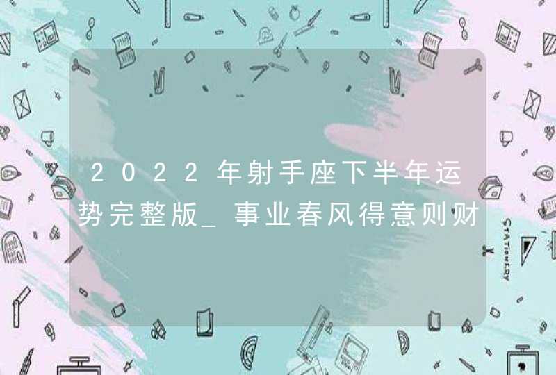 2022年射手座下半年运势完整版_事业春风得意则财运收入可观