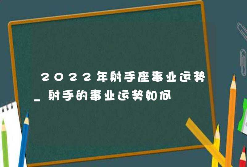 2022年射手座事业运势_射手的事业运势如何