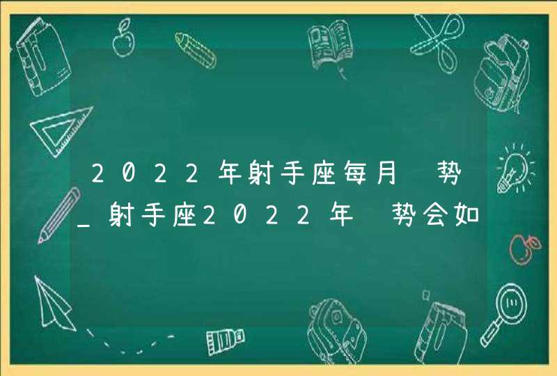 2022年射手座每月运势_射手座2022年运势会如何