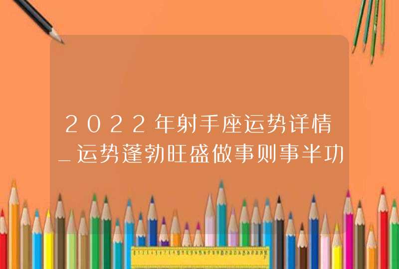 2022年射手座运势详情_运势蓬勃旺盛做事则事半功倍