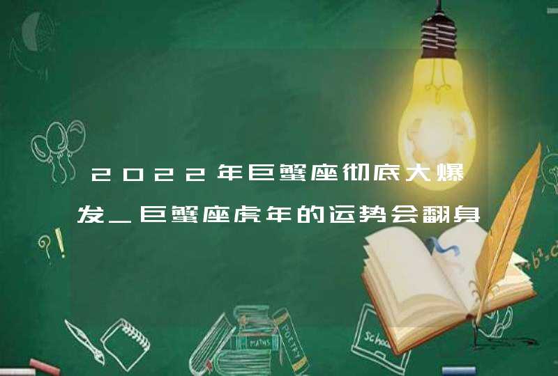 2022年巨蟹座彻底大爆发_巨蟹座虎年的运势会翻身吗