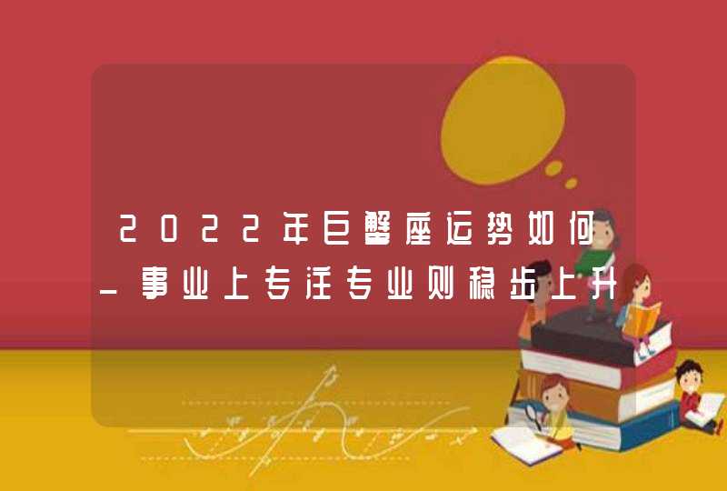 2022年巨蟹座运势如何_事业上专注专业则稳步上升