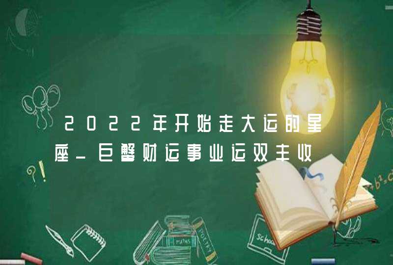 2022年开始走大运的星座_巨蟹财运事业运双丰收