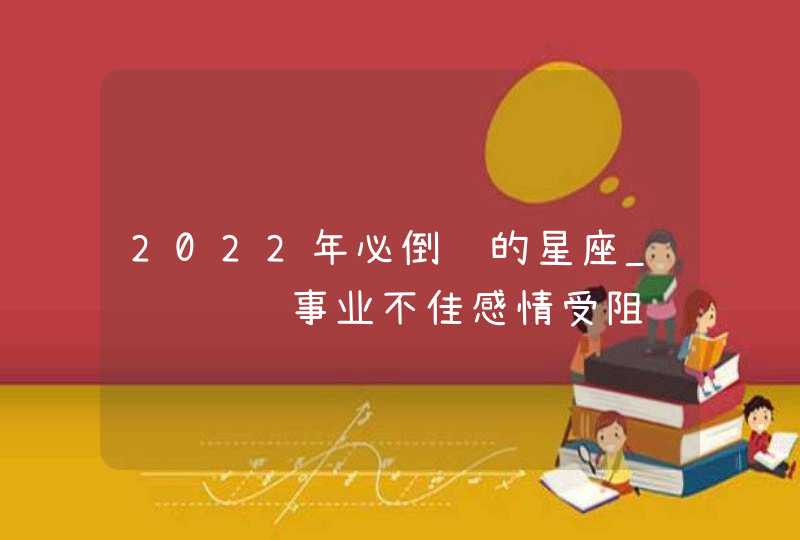 2022年必倒霉的星座_霉运连连事业不佳感情受阻