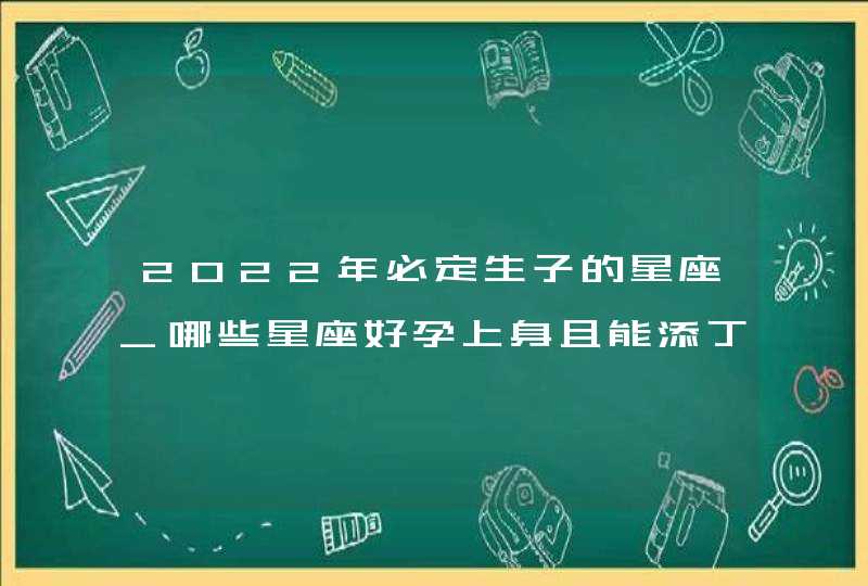 2022年必定生子的星座_哪些星座好孕上身且能添丁旺财