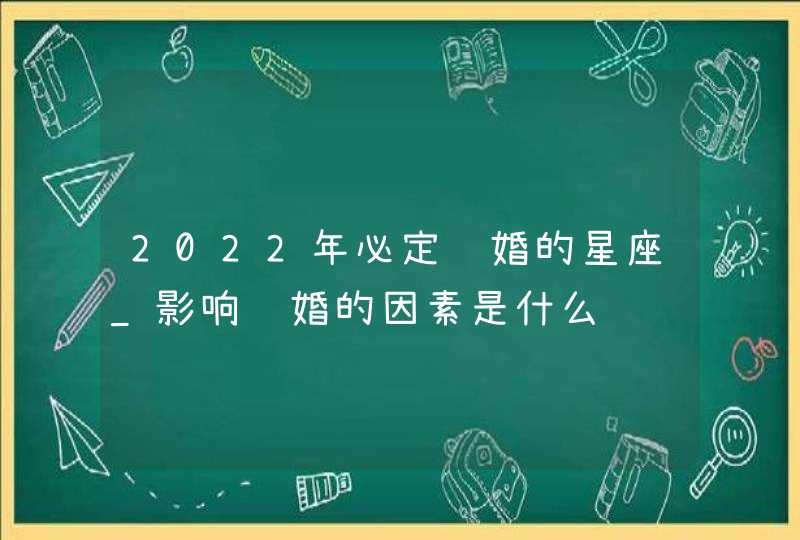 2022年必定结婚的星座_影响结婚的因素是什么