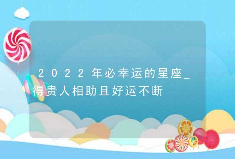 2022年必幸运的星座_得贵人相助且好运不断