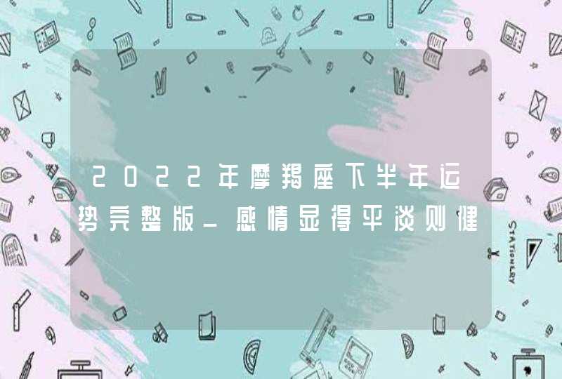 2022年摩羯座下半年运势完整版_感情显得平淡则健康不算乐观