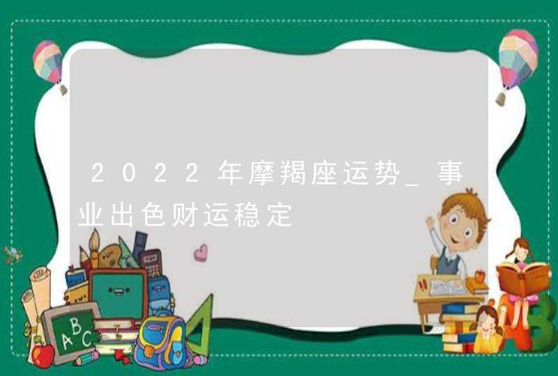 2022年摩羯座运势_事业出色财运稳定