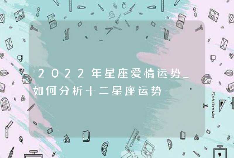 2022年星座爱情运势_如何分析十二星座运势