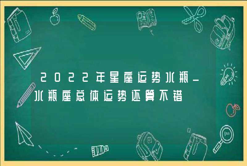 2022年星座运势水瓶_水瓶座总体运势还算不错