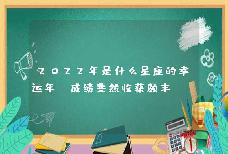 2022年是什么星座的幸运年_成绩斐然收获颇丰