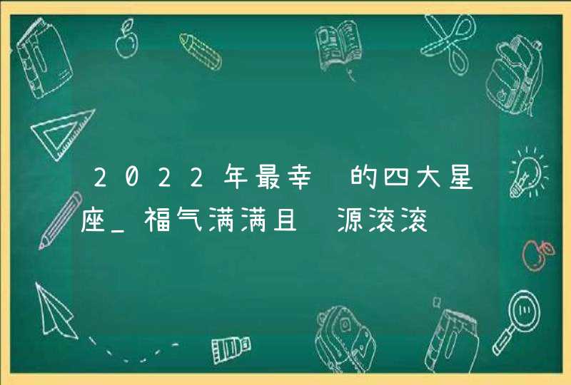 2022年最幸运的四大星座_福气满满且财源滚滚