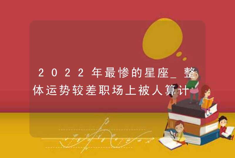 2022年最惨的星座_整体运势较差职场上被人算计