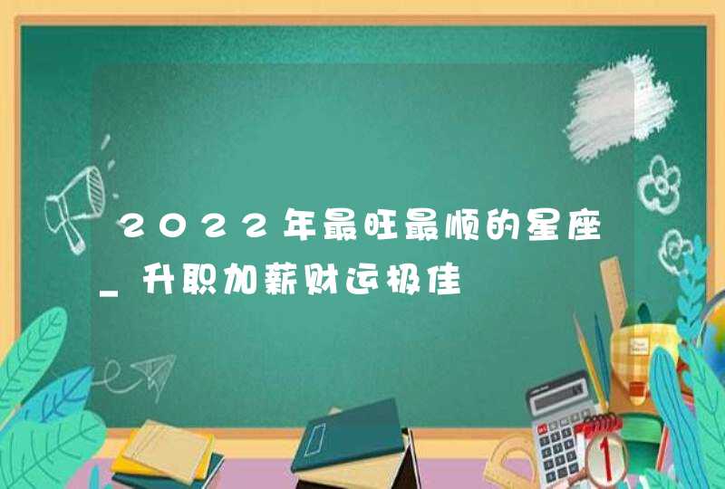 2022年最旺最顺的星座_升职加薪财运极佳