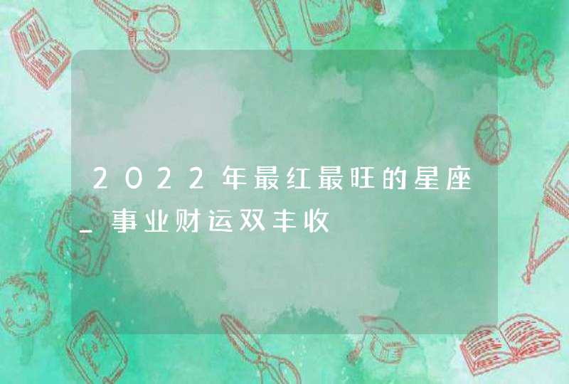 2022年最红最旺的星座_事业财运双丰收