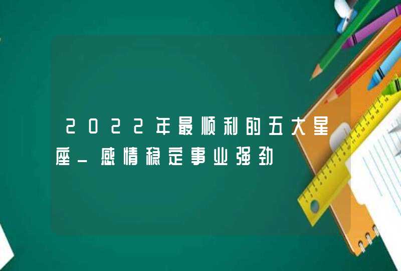 2022年最顺利的五大星座_感情稳定事业强劲