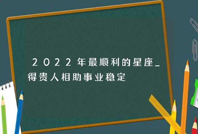 2022年最顺利的星座_得贵人相助事业稳定