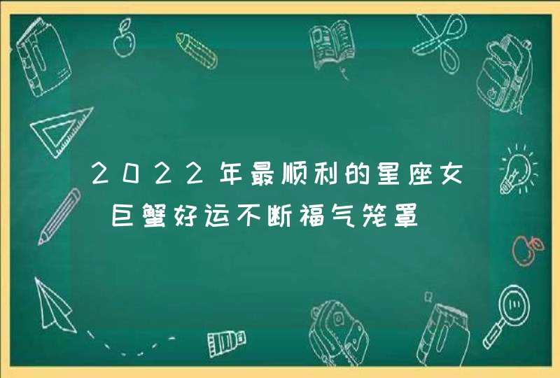 2022年最顺利的星座女_巨蟹好运不断福气笼罩