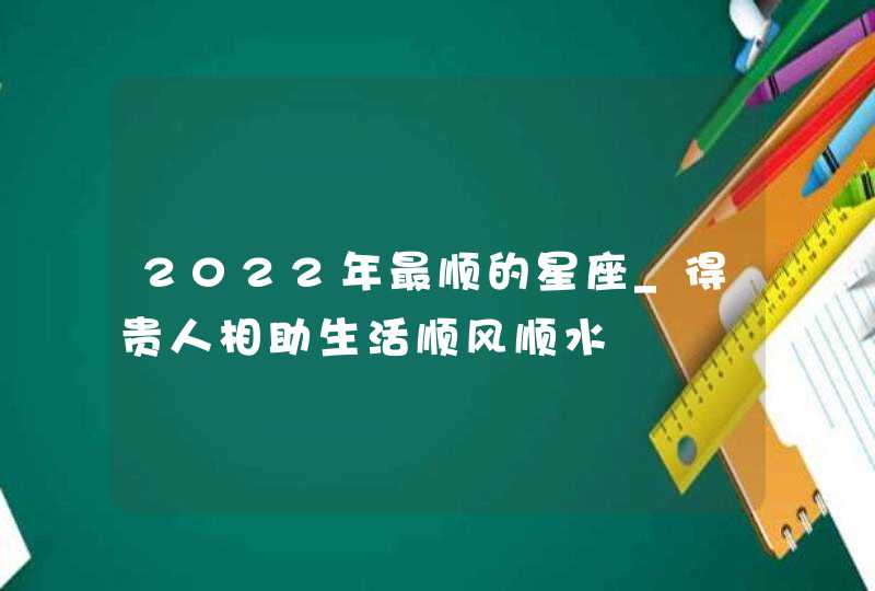 2022年最顺的星座_得贵人相助生活顺风顺水