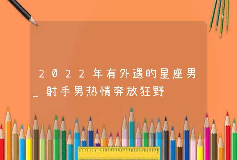 2022年有外遇的星座男_射手男热情奔放狂野