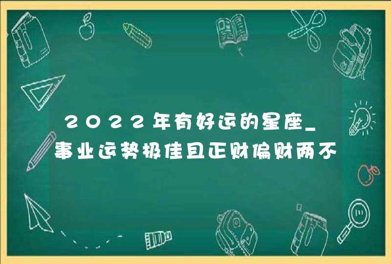 2022年有好运的星座_事业运势极佳且正财偏财两不误