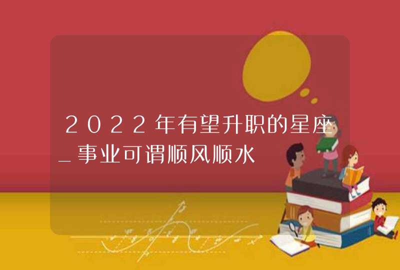 2022年有望升职的星座_事业可谓顺风顺水