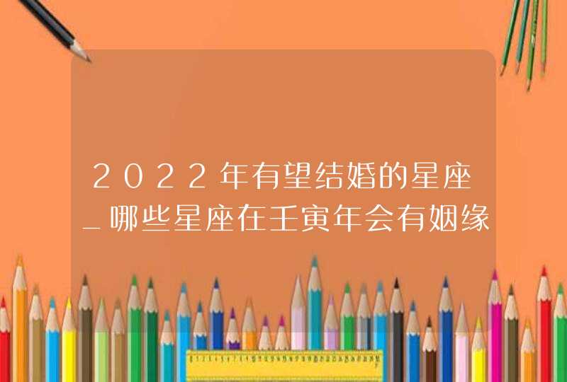 2022年有望结婚的星座_哪些星座在壬寅年会有姻缘