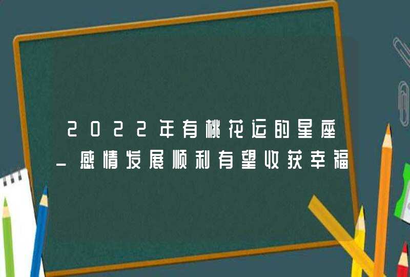 2022年有桃花运的星座_感情发展顺利有望收获幸福