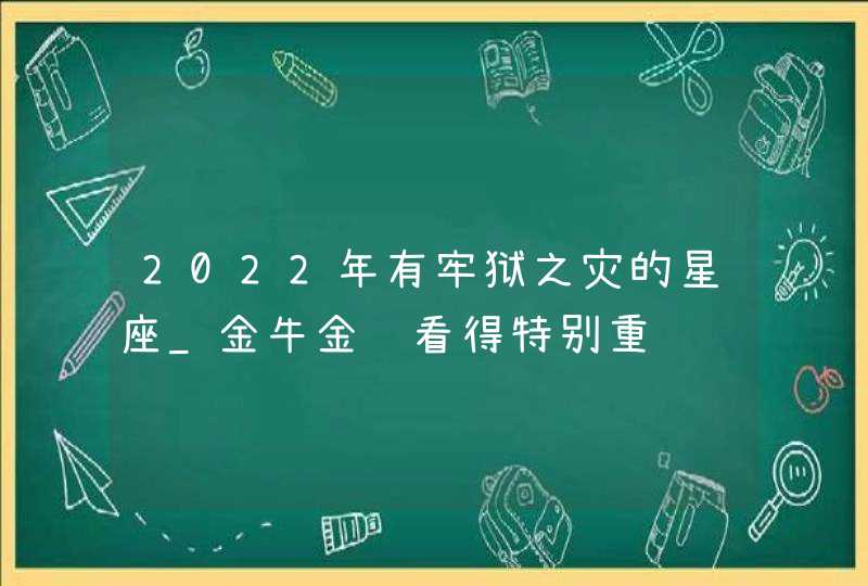 2022年有牢狱之灾的星座_金牛金钱看得特别重