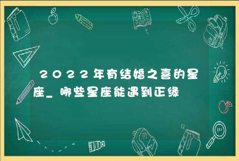 2022年有结婚之喜的星座_哪些星座能遇到正缘