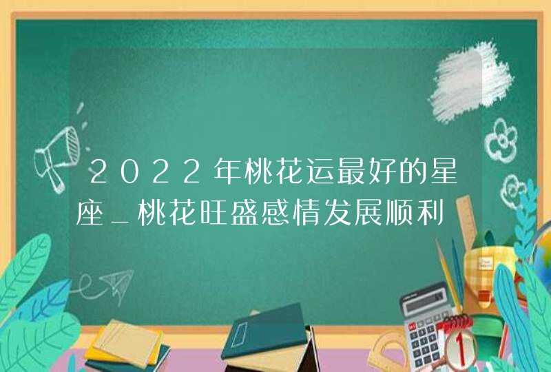 2022年桃花运最好的星座_桃花旺盛感情发展顺利