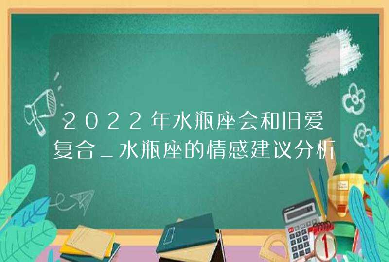 2022年水瓶座会和旧爱复合_水瓶座的情感建议分析