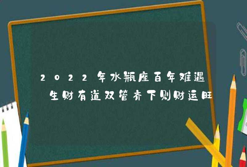 2022年水瓶座百年难遇_生财有道双管齐下则财运旺