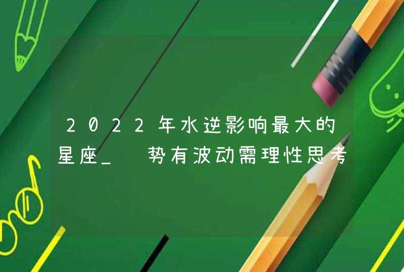 2022年水逆影响最大的星座_运势有波动需理性思考