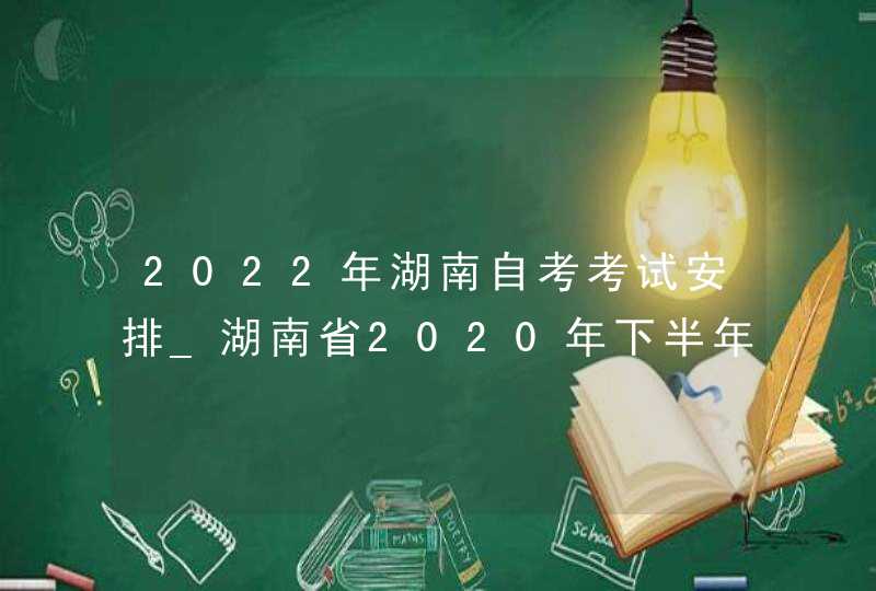 2022年湖南自考考试安排_湖南省2020年下半年自考时间