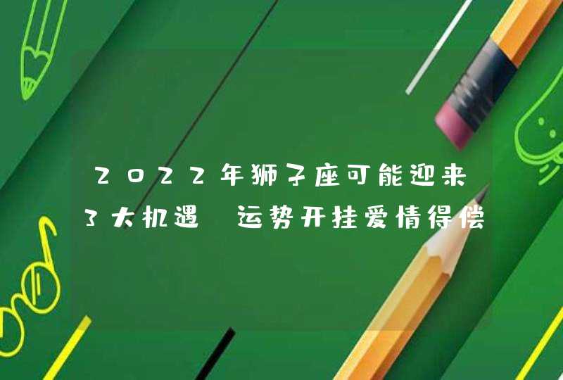 2022年狮子座可能迎来3大机遇_运势开挂爱情得偿所愿