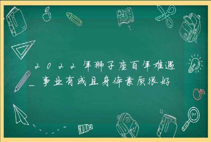 2022年狮子座百年难遇_事业有成且身体素质很好