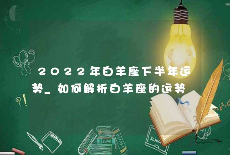 2022年白羊座下半年运势_如何解析白羊座的运势