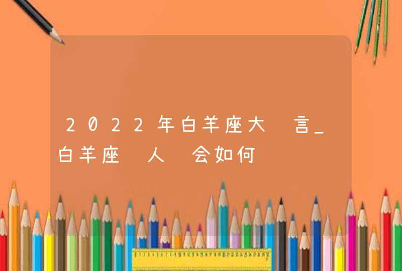 2022年白羊座大预言_白羊座贵人运会如何