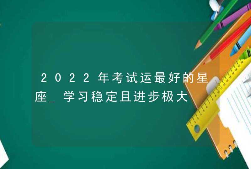 2022年考试运最好的星座_学习稳定且进步极大