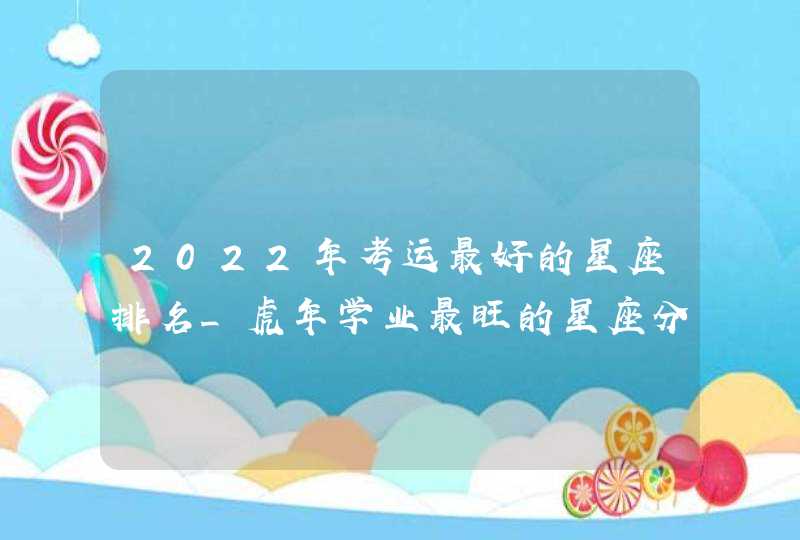 2022年考运最好的星座排名_虎年学业最旺的星座分析