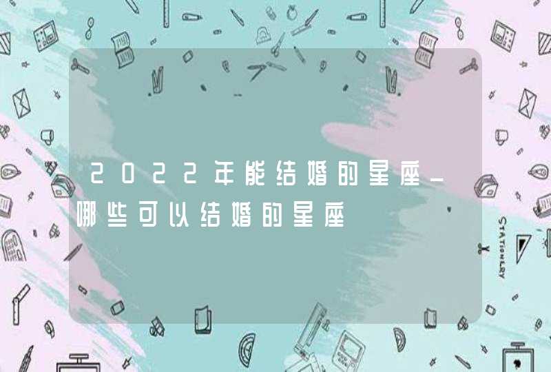 2022年能结婚的星座_哪些可以结婚的星座