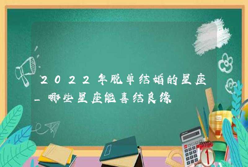 2022年脱单结婚的星座_哪些星座能喜结良缘