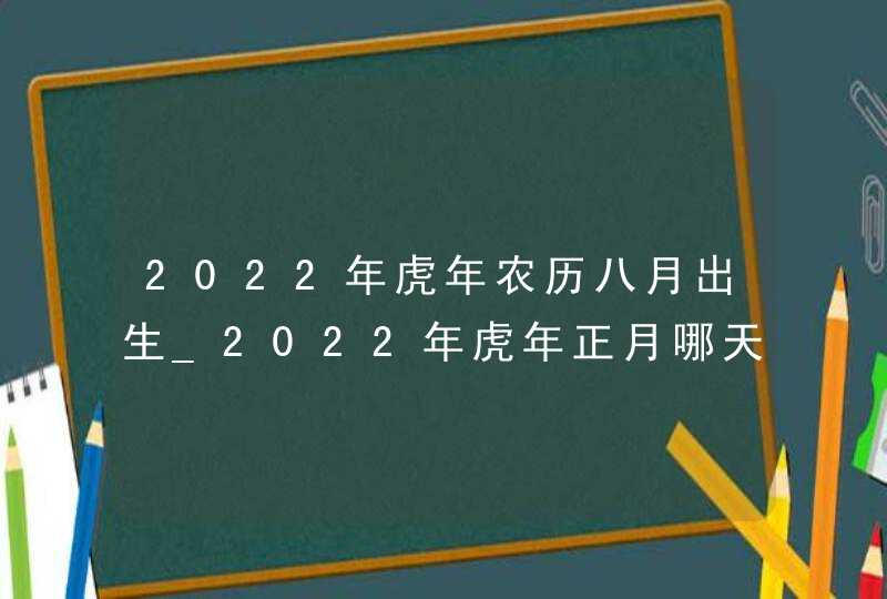 2022年虎年农历八月出生_2022年虎年正月哪天出生好