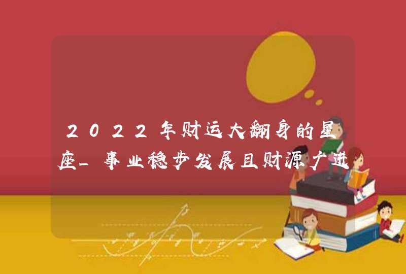 2022年财运大翻身的星座_事业稳步发展且财源广进