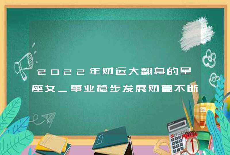 2022年财运大翻身的星座女_事业稳步发展财富不断上升